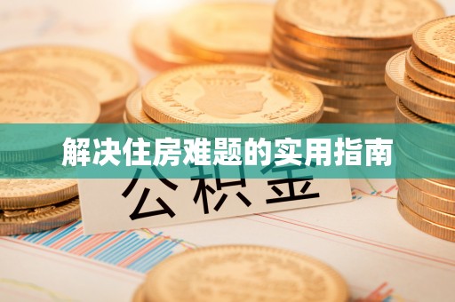 固原解决住房难题的实用指南