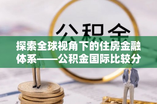 固原探索全球视角下的住房金融体系——公积金国际比较分析