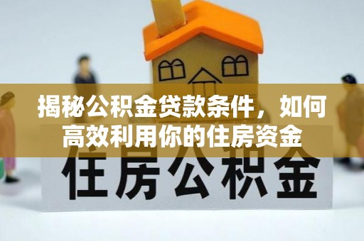 固原揭秘公积金贷款条件，如何高效利用你的住房资金