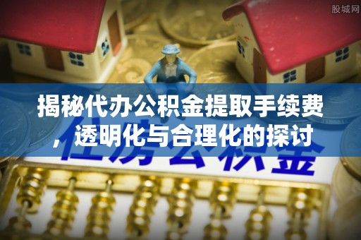 固原揭秘代办公积金提取手续费，透明化与合理化的探讨