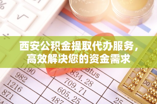 固原西安公积金提取代办服务，高效解决您的资金需求