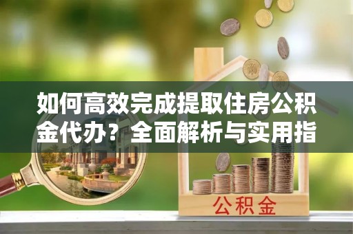 固原如何高效完成提取住房公积金代办？全面解析与实用指南