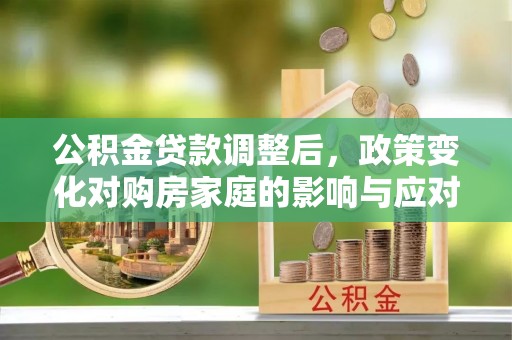 固原公积金贷款调整后，政策变化对购房家庭的影响与应对策略