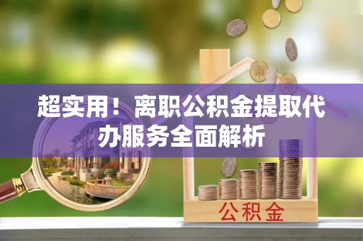 固原超实用！离职公积金提取代办服务全面解析