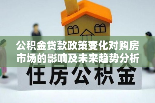 固原公积金贷款政策变化对购房市场的影响及未来趋势分析