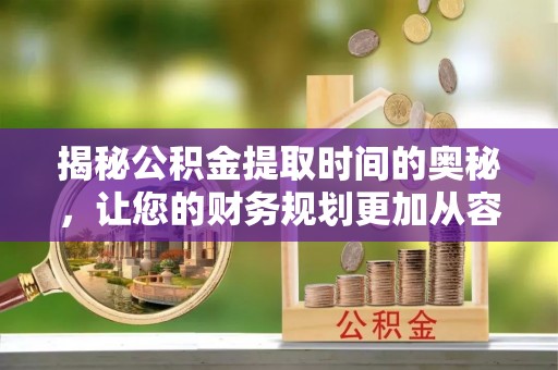 固原揭秘公积金提取时间的奥秘，让您的财务规划更加从容