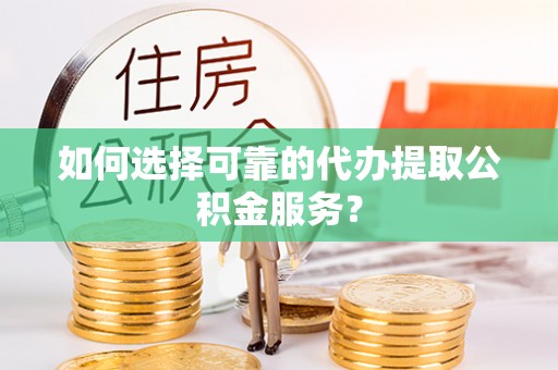 固原如何选择可靠的代办提取公积金服务？