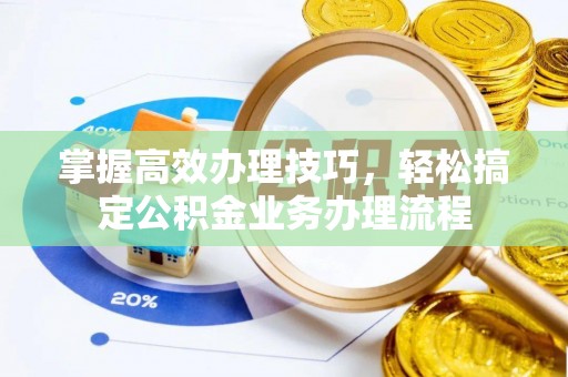固原掌握高效办理技巧，轻松搞定公积金业务办理流程