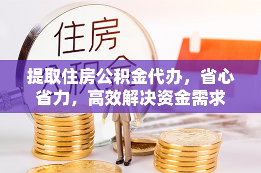 固原提取住房公积金代办，省心省力，高效解决资金需求