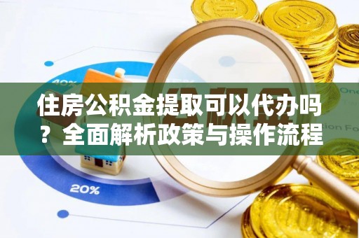 固原住房公积金提取可以代办吗？全面解析政策与操作流程