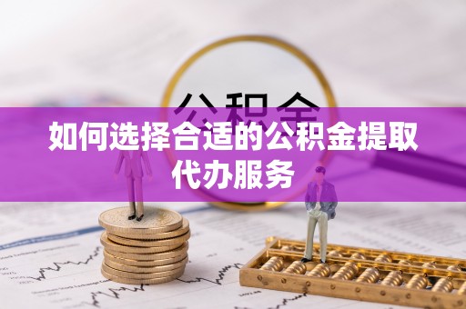 固原如何选择合适的公积金提取代办服务