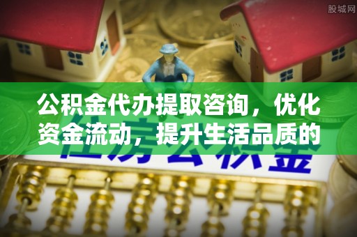 固原公积金代办提取咨询，优化资金流动，提升生活品质的明智选择