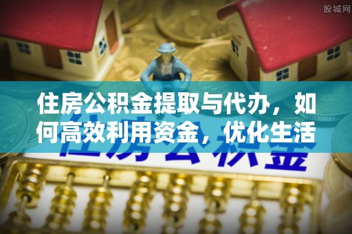 固原住房公积金提取与代办，如何高效利用资金，优化生活品质