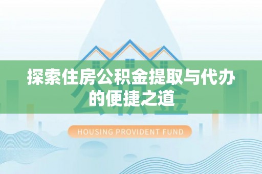 固原探索住房公积金提取与代办的便捷之道