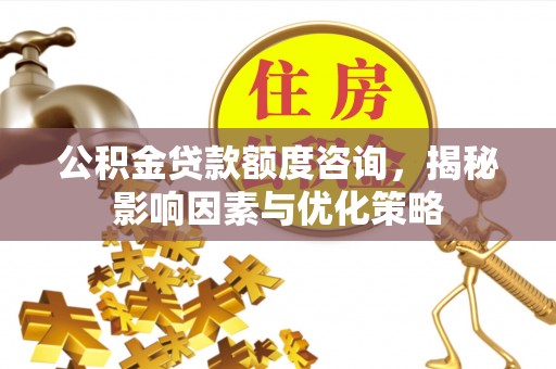 固原公积金贷款额度咨询，揭秘影响因素与优化策略