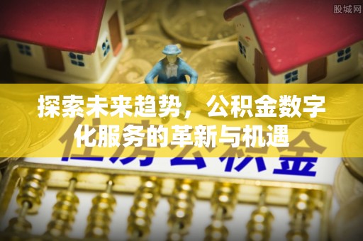 固原探索未来趋势，公积金数字化服务的革新与机遇
