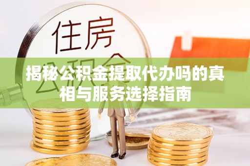 固原揭秘公积金提取代办吗的真相与服务选择指南