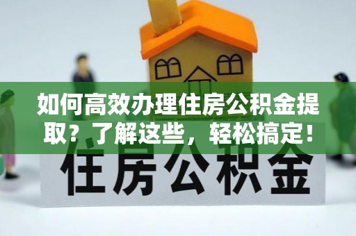 固原如何高效办理住房公积金提取？了解这些，轻松搞定！