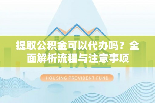 固原提取公积金可以代办吗？全面解析流程与注意事项