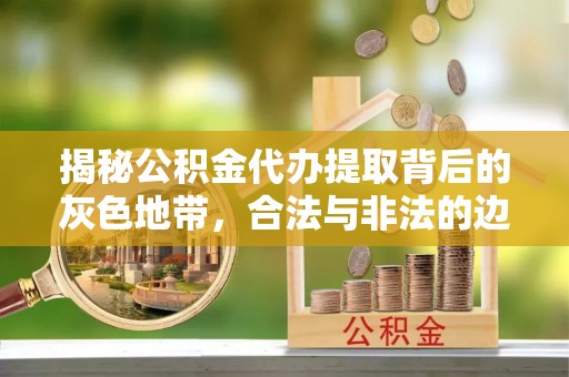固原揭秘公积金代办提取背后的灰色地带，合法与非法的边界
