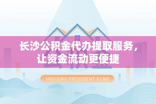 固原长沙公积金代办提取服务，让资金流动更便捷
