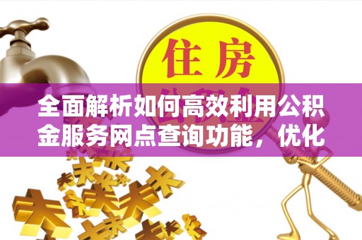 固原全面解析如何高效利用公积金服务网点查询功能，优化生活理财规划