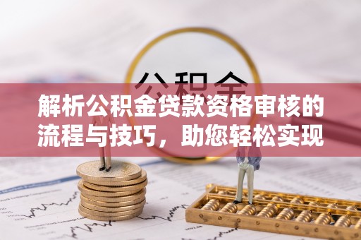 固原解析公积金贷款资格审核的流程与技巧，助您轻松实现购房梦