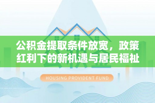 固原公积金提取条件放宽，政策红利下的新机遇与居民福祉提升