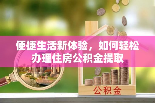 固原便捷生活新体验，如何轻松办理住房公积金提取