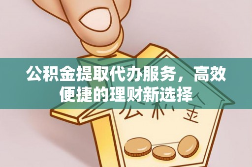 固原公积金提取代办服务，高效便捷的理财新选择