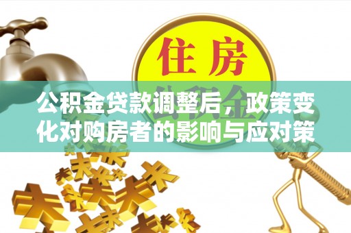 固原公积金贷款调整后，政策变化对购房者的影响与应对策略