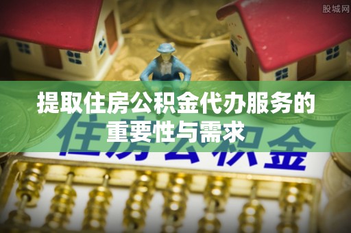 固原提取住房公积金代办服务的重要性与需求
