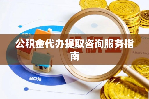 固原公积金代办提取咨询服务指南