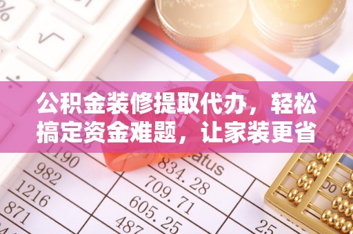 固原公积金装修提取代办，轻松搞定资金难题，让家装更省心