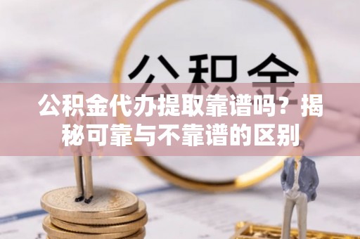 固原公积金代办提取靠谱吗？揭秘可靠与不靠谱的区别