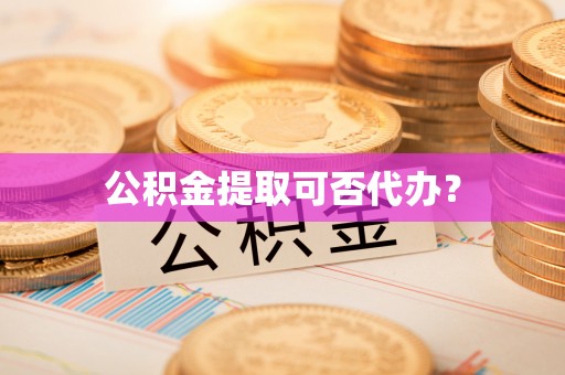 固原公积金提取可否代办？