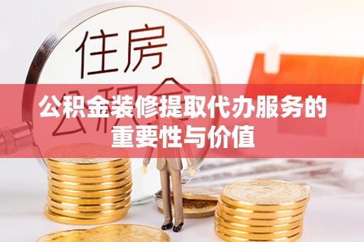 固原公积金装修提取代办服务的重要性与价值