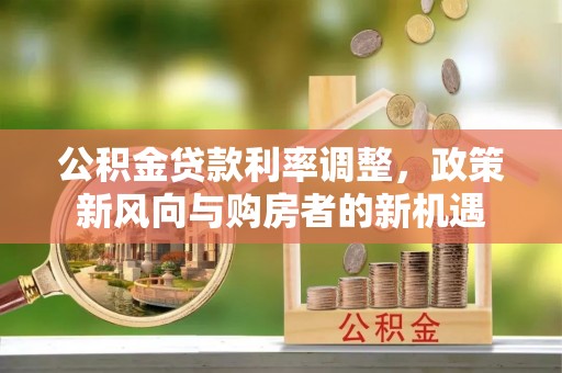 固原公积金贷款利率调整，政策新风向与购房者的新机遇