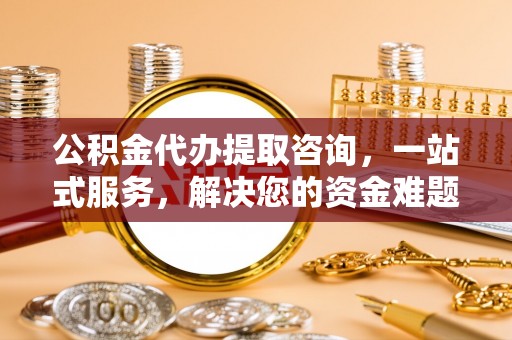 固原公积金代办提取咨询，一站式服务，解决您的资金难题