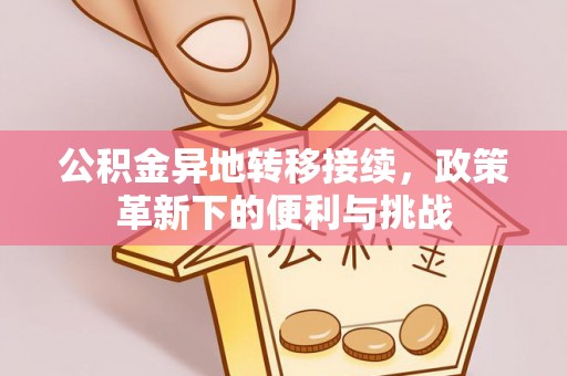 固原公积金异地转移接续，政策革新下的便利与挑战
