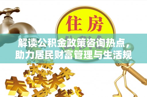 固原解读公积金政策咨询热点，助力居民财富管理与生活规划