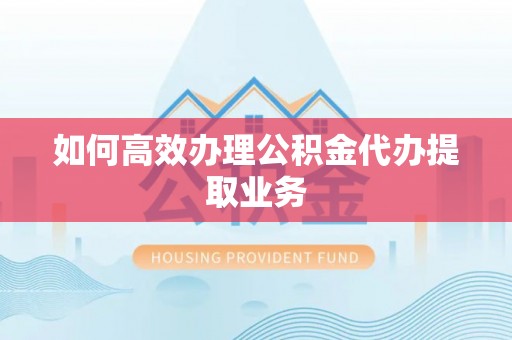 固原如何高效办理公积金代办提取业务