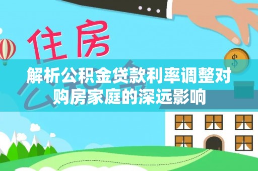 固原解析公积金贷款利率调整对购房家庭的深远影响