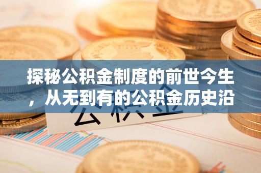 固原探秘公积金制度的前世今生，从无到有的公积金历史沿革之旅