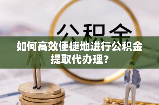固原如何高效便捷地进行公积金提取代办理？