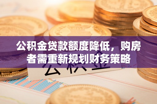 固原公积金贷款额度降低，购房者需重新规划财务策略