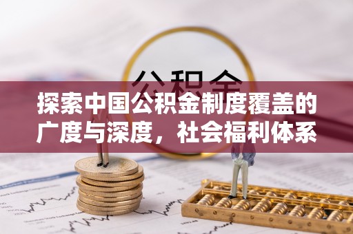 固原探索中国公积金制度覆盖的广度与深度，社会福利体系的基石