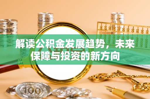 固原解读公积金发展趋势，未来保障与投资的新方向