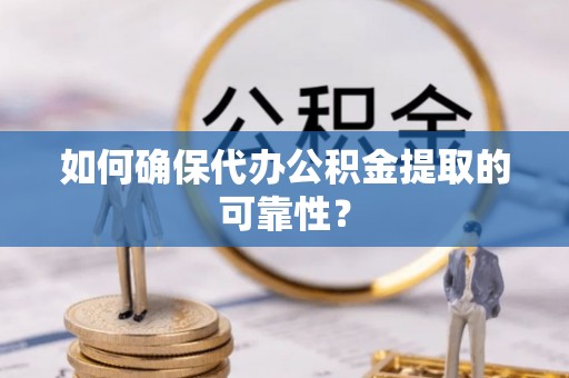 固原如何确保代办公积金提取的可靠性？