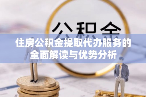 固原住房公积金提取代办服务的全面解读与优势分析